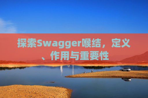 探索Swagger喉结，定义、作用与重要性